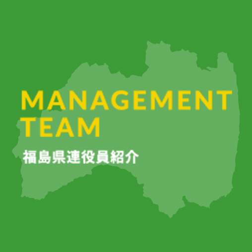 MANAGEMENT TEAM 福島県連役員紹介